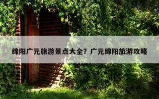 綿陽廣元旅游景點大全？廣元綿陽旅游攻略