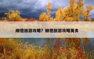順德旅游攻略？順德旅游攻略美食
