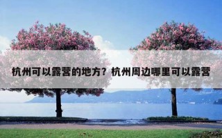 杭州可以露營的地方？杭州周邊哪里可以露營