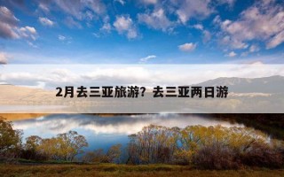 2月去三亞旅游？去三亞兩日游