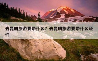 去昆明旅游要帶什么？去昆明旅游要帶什么證件