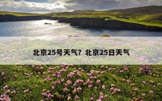 北京25號天氣？北京25日天氣