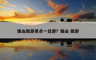 獨山旅游景點一日游？獨山 旅游
