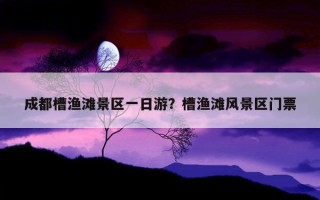 成都槽漁灘景區一日游？槽漁灘風景區門票