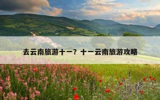 去云南旅游十一？十一云南旅游攻略