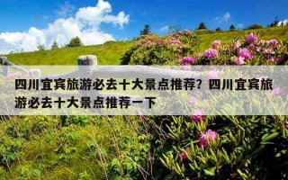 四川宜賓旅游必去十大景點推薦？四川宜賓旅游必去十大景點推薦一下