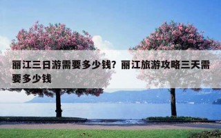 麗江三日游需要多少錢？麗江旅游攻略三天需要多少錢