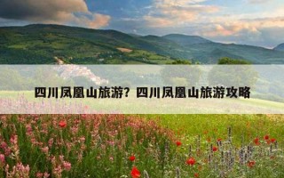 四川鳳凰山旅游？四川鳳凰山旅游攻略