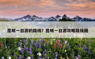 昆明一日游的路線？昆明一日游攻略路線圖