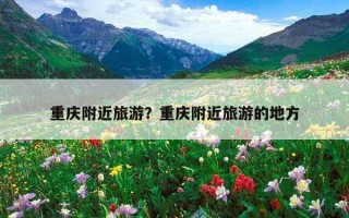 重慶附近旅游？重慶附近旅游的地方