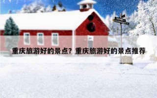 重慶旅游好的景點？重慶旅游好的景點推薦