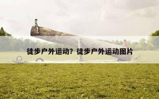 徒步戶外運動？徒步戶外運動圖片
