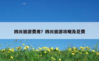 四川旅游費用？四川旅游攻略及花費