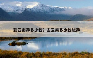 到云南游多少錢？去云南多少錢旅游