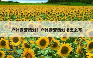 戶外露營策劃?戶外露營策劃書怎么寫 戶外露營策劃?戶外露營策劃書怎么寫