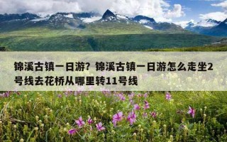 錦溪古鎮一日游？錦溪古鎮一日游怎么走坐2號線去花橋從哪里轉11號線
