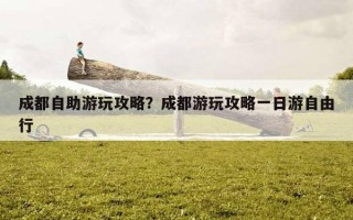 成都自助游玩攻略?成都游玩攻略一日游自由行 成都自助游玩攻略?成都游玩攻略一日游自由行