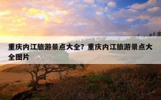 重慶內江旅游景點大全？重慶內江旅游景點大全圖片