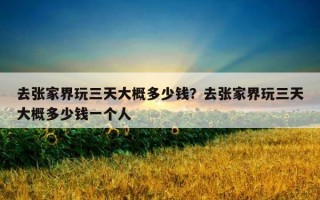 去張家界玩三天大概多少錢？去張家界玩三天大概多少錢一個人
