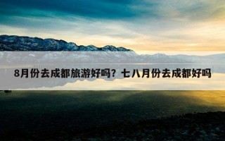 8月份去成都旅游好嗎？七八月份去成都好嗎
