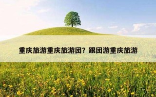 重慶旅游重慶旅游團？跟團游重慶旅游