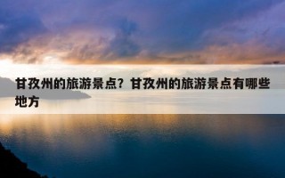 甘孜州的旅游景點？甘孜州的旅游景點有哪些地方