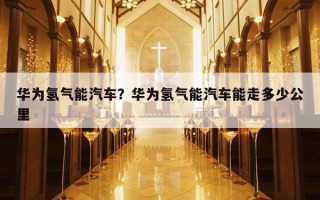 華為氫氣能汽車？華為氫氣能汽車能走多少公里