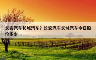 長安汽車長城汽車？長安汽車長城汽車今日股價多少