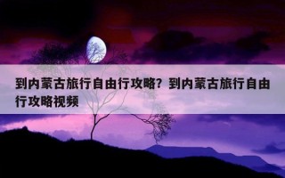 到內蒙古旅行自由行攻略？到內蒙古旅行自由行攻略視頻