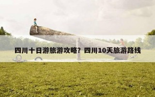 四川十日游旅游攻略？四川10天旅游路線