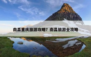 南昌重慶旅游攻略？南昌旅游全攻略