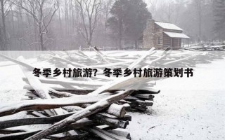 冬季鄉村旅游？冬季鄉村旅游策劃書