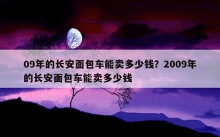 09年的長安面包車能賣多少錢？2009年的長安面包車能賣多少錢