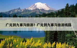 廣元到九寨溝旅游？廣元到九寨溝旅游線路