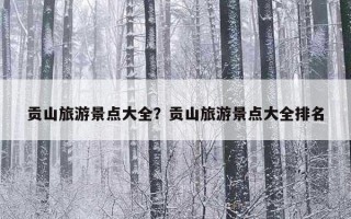 貢山旅游景點大全？貢山旅游景點大全排名