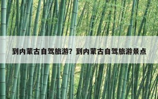 到內蒙古自駕旅游？到內蒙古自駕旅游景點
