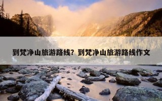 到梵凈山旅游路線？到梵凈山旅游路線作文