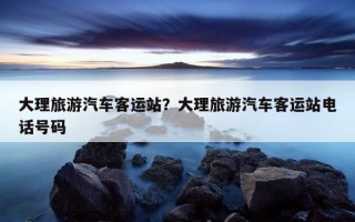 大理旅游汽車客運站？大理旅游汽車客運站電話號碼