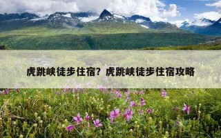 虎跳峽徒步住宿?虎跳峽徒步住宿攻略 虎跳峽徒步住宿?虎跳峽徒步住宿攻略