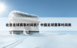 北京足球賽事時間表？中國足球賽事時間表