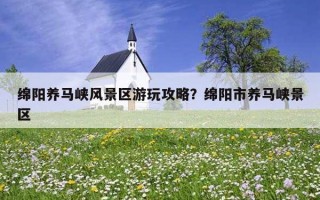 綿陽養馬峽風景區游玩攻略？綿陽市養馬峽景區