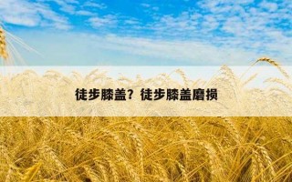 徒步膝蓋?徒步膝蓋磨損 徒步膝蓋?徒步膝蓋磨損