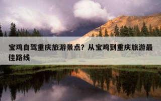 寶雞自駕重慶旅游景點？從寶雞到重慶旅游最佳路線