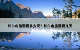 長白山旅游要多少天？長白山旅游要幾天