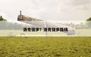 洛克徒步?洛克徒步路線 洛克徒步?洛克徒步路線