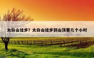 太白山徒步？太白山徒步到山頂要幾個小時