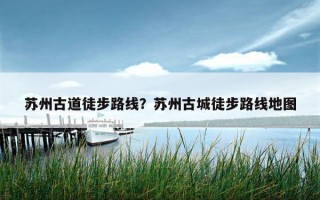 蘇州古道徒步路線？蘇州古城徒步路線地圖