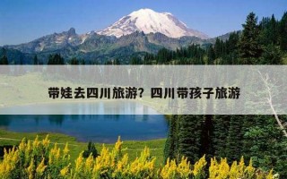 帶娃去四川旅游？四川帶孩子旅游