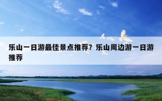 樂山一日游最佳景點推薦？樂山周邊游一日游推薦