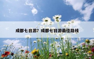 成都七日游？成都七日游最佳路線